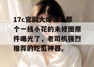 17c官网大爆发！那个一线小花的未修图原件曝光了，老司机强烈推荐的吃瓜神器。