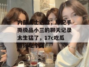 内部人士透露，原配手撕极品小三的聊天记录太生猛了，17c吃瓜带你吃个爽！