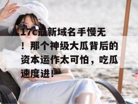 17c最新域名手慢无！那个神级大瓜背后的资本运作太可怕，吃瓜速度进！