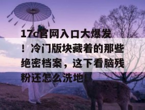 17c官网入口大爆发！冷门版块藏着的那些绝密档案，这下看脑残粉还怎么洗地！