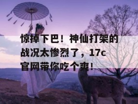惊掉下巴！神仙打架的战况太惨烈了，17c官网带你吃个爽！