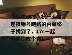 吃瓜吃到撑，榜一大哥连夜销号跑路的内幕终于找到了，17c一起草带你吃个爽！