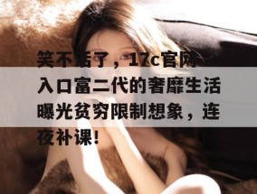 笑不活了，17c官网入口富二代的奢靡生活曝光贫穷限制想象，连夜补课！