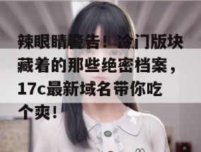 辣眼睛警告！冷门版块藏着的那些绝密档案，17c最新域名带你吃个爽！