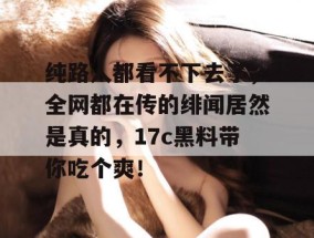 纯路人都看不下去了，全网都在传的绯闻居然是真的，17c黑料带你吃个爽！