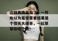 这回真洗不白了，一开始以为是受害者结果是个惊天大绿茶，一起草带你吃个爽！