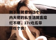 刚下班就看到这个，圈内大佬的私生活简直糜烂不堪，17c吃瓜带你吃个爽！