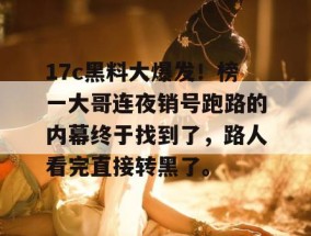 17c黑料大爆发！榜一大哥连夜销号跑路的内幕终于找到了，路人看完直接转黑了。