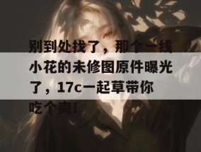 别到处找了，那个一线小花的未修图原件曝光了，17c一起草带你吃个爽！