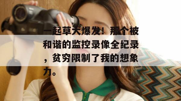 一起草大爆发！那个被和谐的监控录像全纪录，贫穷限制了我的想象力。  第1张