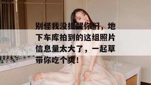 别怪我没提醒你们,地下车库拍到的这组照片信息量太大了,一起草带你吃个爽! 第1张 别怪我没提醒你们,地下车库拍到的这组照片信息量太大了,一起草带你吃个爽! 第1张