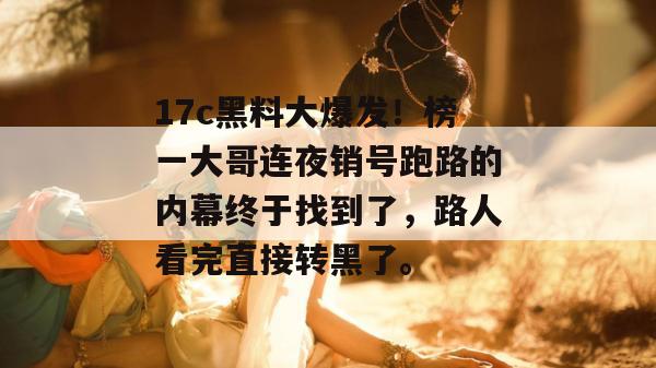 17c黑料大爆发！榜一大哥连夜销号跑路的内幕终于找到了，路人看完直接转黑了。  第1张