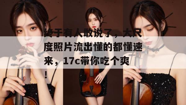 终于有人敢说了，大尺度照片流出懂的都懂速来，17c带你吃个爽！  第1张